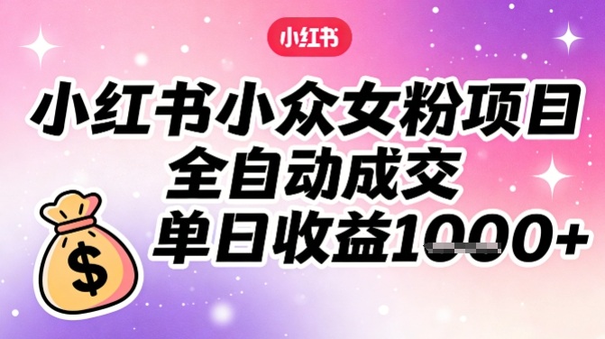 小红书小众女粉项目,全自动成交,单日收益多张-智云网创 - 网创副业项目资源站