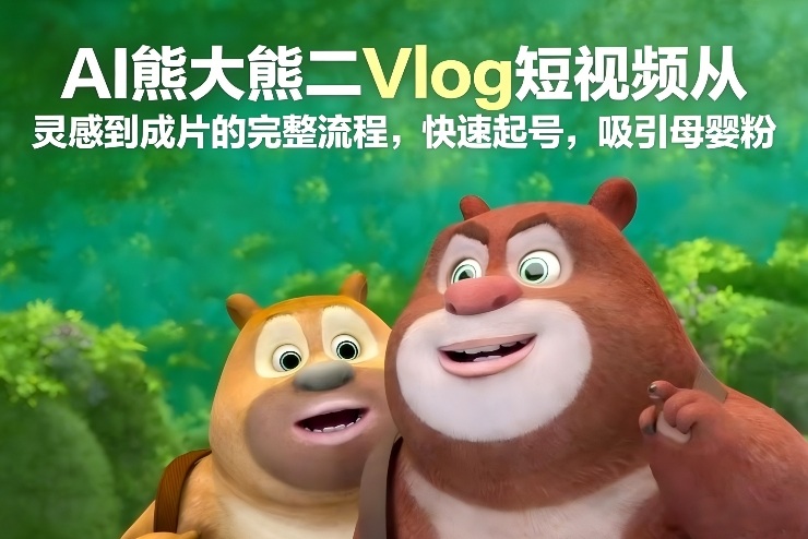 AI熊大熊二Vlog短视频从灵感到成片的完整流程,快速起号,吸引母婴粉-智云网创 - 网创副业项目资源站
