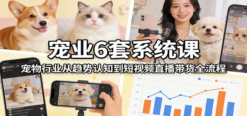宠业6套系统课：宠物行业从趋势认知到短视频直播带货全流程-智云网创 - 网创副业项目资源站