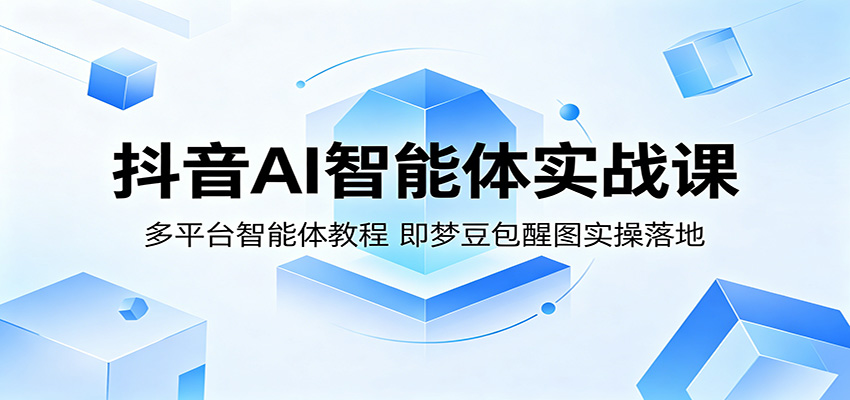 抖音AI智能体实战课：多平台智能体教程，即梦豆包醒图实操落地-智云网创 - 网创副业项目资源站