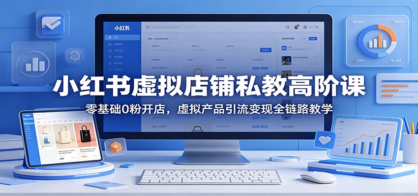 小红书虚拟店铺私教高阶课：零基础0粉开店，虚拟产品引流变现全链路教学-智云网创 - 网创副业项目资源站