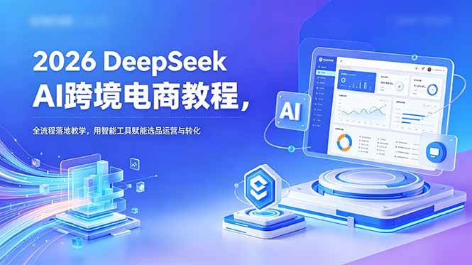 （18783期）2026 DeepSeek AI跨境电商教程，全流程落地教学，用智能工具赋能选品运营与转化-智云网创 - 网创副业项目资源站