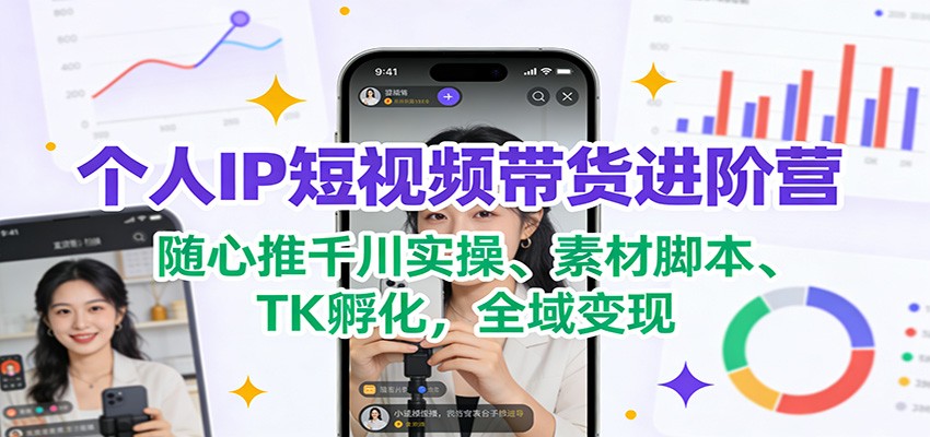 个人IP短视频带货进阶营：随心推千川实操、素材脚本、TK孵化，全域变现-智云网创 - 网创副业项目资源站