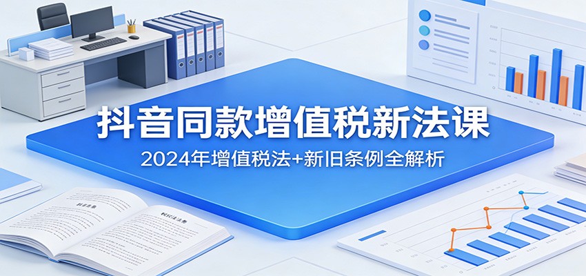 抖音同款增值税新法课：2024年增值税法+新旧条例全解析-智云网创 - 网创副业项目资源站
