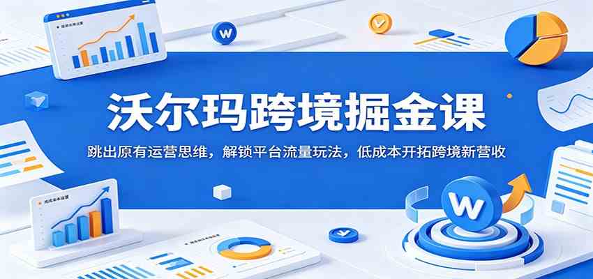 沃尔玛跨境掘金课:跳出原有运营思维,解锁平台流量玩法,低成本开拓跨境新营收-智云网创 - 网创副业项目资源站