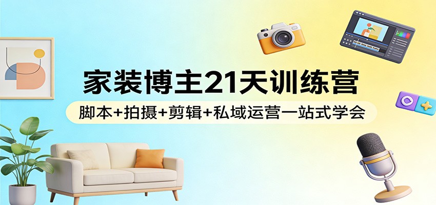 家装博主21天训练营：脚本+拍摄+剪辑+私域运营一站式学会-智云网创 - 网创副业项目资源站