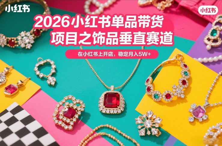 2026小红书单品带货项目之饰品垂直赛道，潮在小红书上开店，稳定月入5W+(更新0401)-智云网创 - 网创副业项目资源站