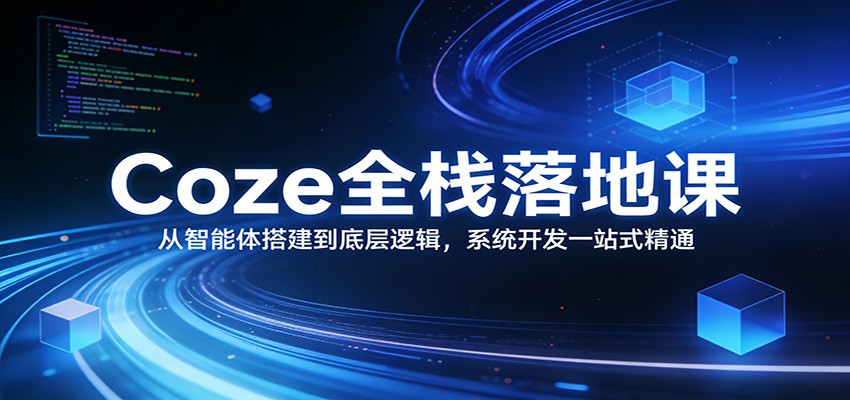 Coze全栈落地课：从智能体搭建到底层逻辑 ，系统开发一站式精通-智云网创 - 网创副业项目资源站