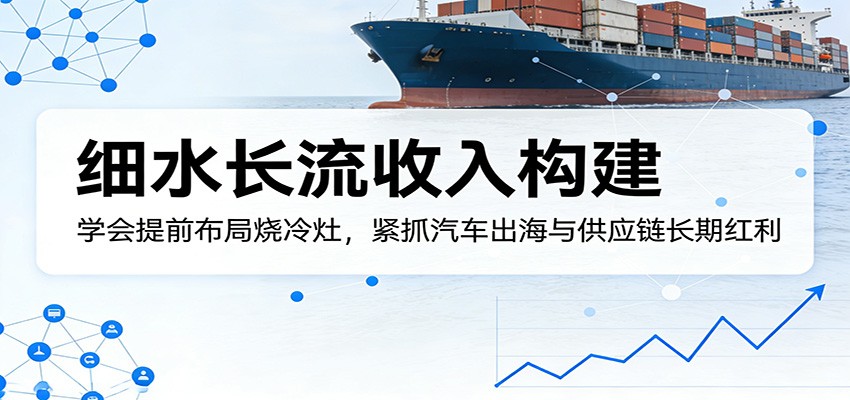 付费文章：细水长流收入构建，学会提前布局烧冷灶，紧抓汽车出海与供应链长期红利-智云网创 - 网创副业项目资源站