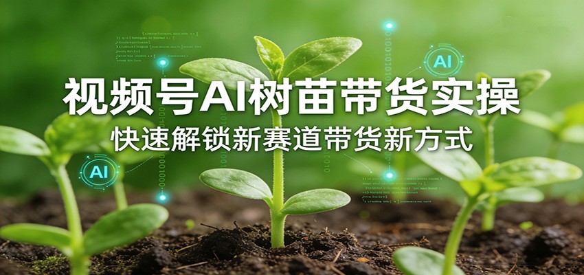 视频号AI树苗带货实操，快速解锁新赛道带货新方式-智云网创 - 网创副业项目资源站