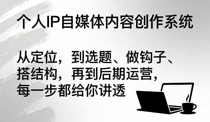 个人IP自媒体内容创作系统，从定位，到选题、做钩子、搭结构，再到后期运营，每一步都给你讲透-智云网创 - 网创副业项目资源站