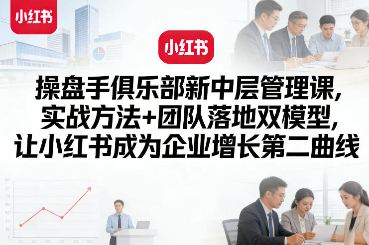 操盘手俱乐部新中层管理课,实战方法+团队落地双模型,让小红书成为企业增长第二曲线-智云网创 - 网创副业项目资源站