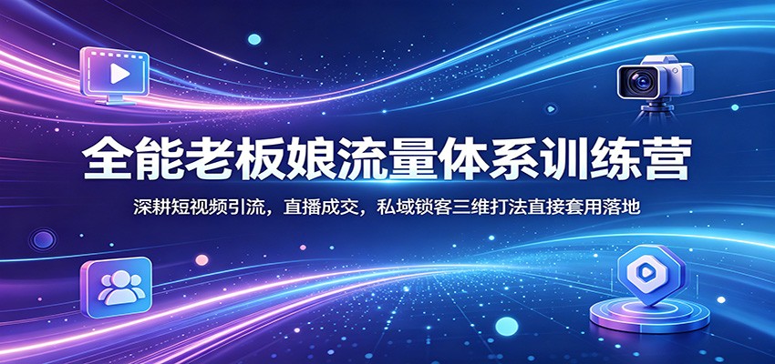 全能老板娘流量体系训练营:深耕短视频引流,直播成交,私域锁客三维打法直接套用落地-智云网创 - 网创副业项目资源站