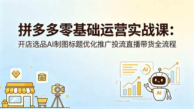 （18732期）拼多多零基础运营实战课：开店选品AI制图标题优化推广投流直播带货全流程-智云网创 - 网创副业项目资源站
