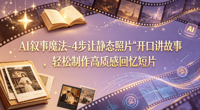 AI叙事魔法-4步让静态照片“开口讲故事”,轻松制作高质感回忆短片-智云网创 - 网创副业项目资源站