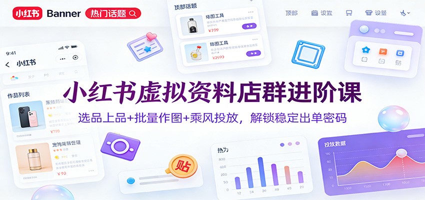 小红书虚拟资料店群进阶课：选品上品+批量作图+乘风投放，解锁稳定出单密码-智云网创 - 网创副业项目资源站