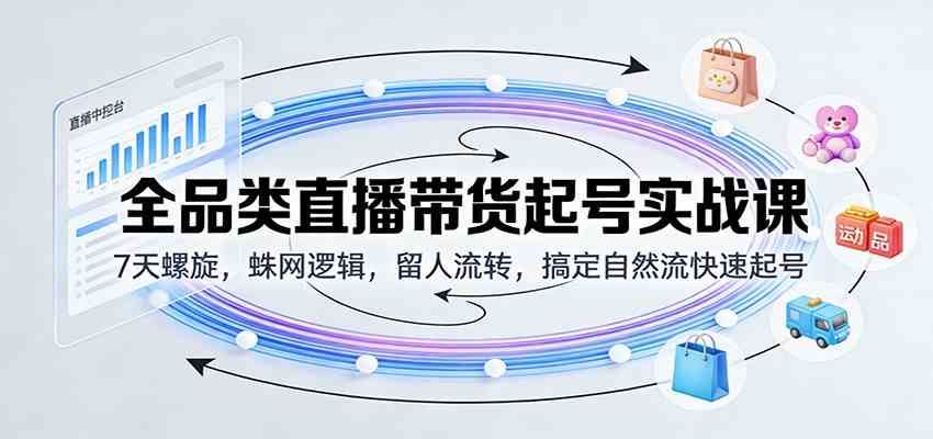 全品类直播带货起号实战课:7天螺旋,蛛网逻辑,留人流转,搞定自然流快速起号-智云网创 - 网创副业项目资源站