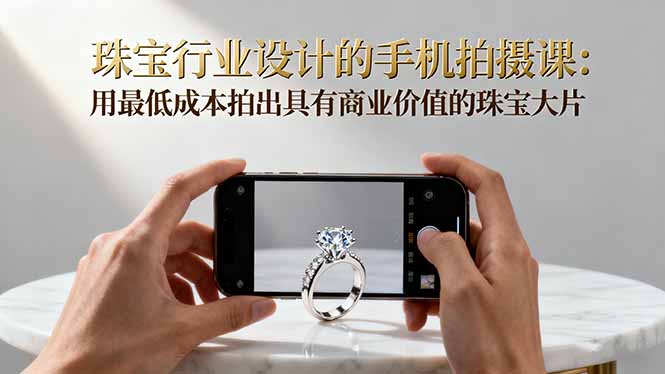 珠宝行业设计的手机拍摄课:用最低成本拍出具有商业价值的珠宝大片!-智云网创 - 网创副业项目资源站