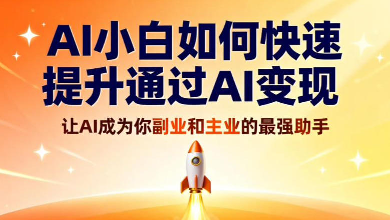 AI小白如何快速提升通过AI变现,让AI成为你副业和主业的最强助手-智云网创 - 网创副业项目资源站