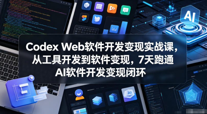 Codex Web软件开发变现实战课，从工具开发到软件变现，7天跑通AI软件开发变现闭环-智云网创 - 网创副业项目资源站