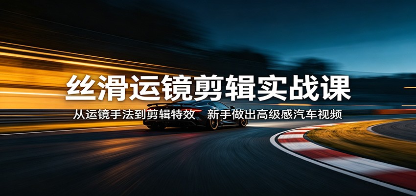 丝滑运镜剪辑实战课：从运镜手法到剪辑特效，新手做出高级感汽车视频-智云网创 - 网创副业项目资源站