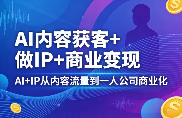 AI内容获客+做IP+商业变现,AI+IP从内容流量到一人公司商业化(完结)-智云网创 - 网创副业项目资源站