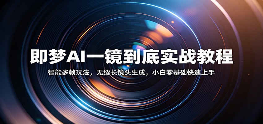即梦AI一镜到底实战教程:智能多帧玩法,无缝长镜头生成,小白零基础快速上手-智云网创 - 网创副业项目资源站