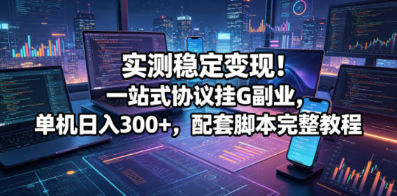 实测稳定变现!一站式协议挂G副业,单机日入300+,配套脚本完整教程【揭秘】-智云网创 - 网创副业项目资源站