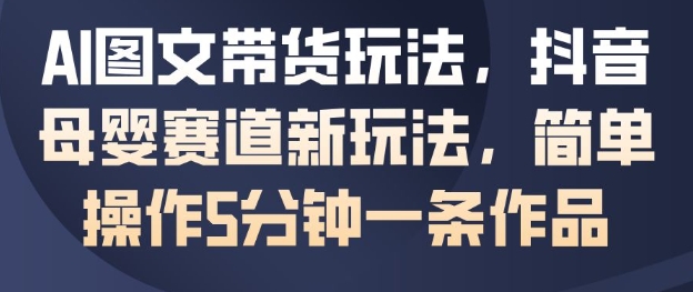 AI图文带货玩法，抖音母婴赛道新玩法，简单操作5分钟一条作品-智云网创 - 网创副业项目资源站