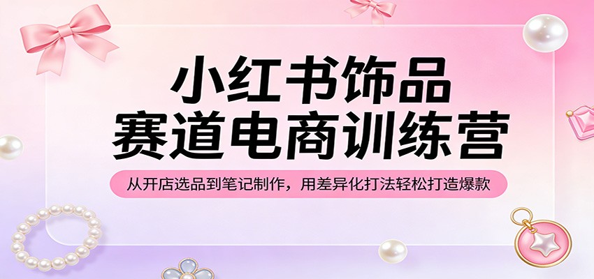 小红书饰品赛道电商训练营:从开店选品到笔记制作,用差异化打法轻松打造爆款-智云网创 - 网创副业项目资源站