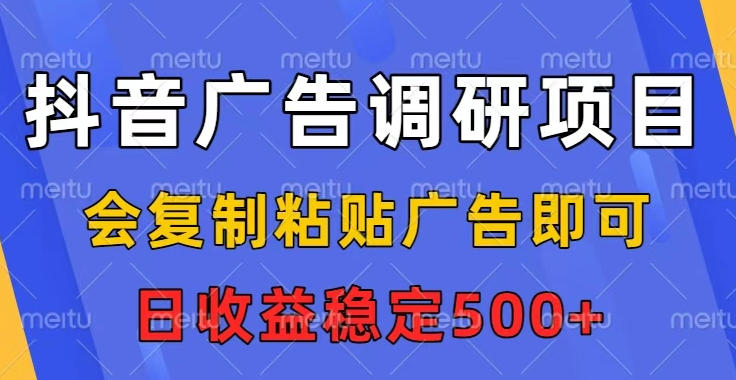 抖音广告调研项目，会复制粘贴广告即可，任务没有上限，日收益稳定5张【揭秘】-智云网创 - 网创副业项目资源站