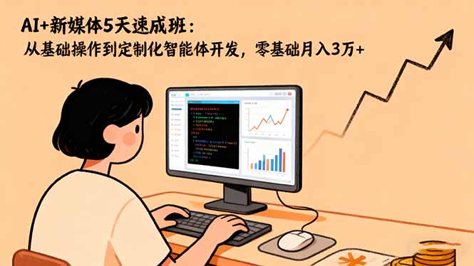 AI+新媒体5天速成班:从基础操作到定制化智能体开发,零基础月入3万+-智云网创 - 网创副业项目资源站