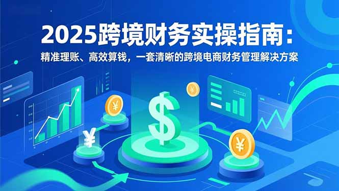 2025跨境财务实操指南:精准理账、高效算钱,一套清晰的跨境电商财务管理解决方案-智云网创 - 网创副业项目资源站