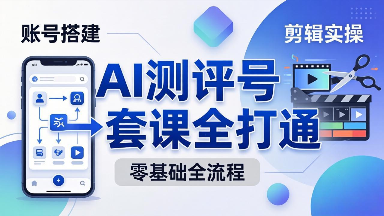 零基础起步怎么做AI测评号？账号搭建、爆款文案、剪辑实操、涨粉变现，一套课全打通-智云网创 - 网创副业项目资源站