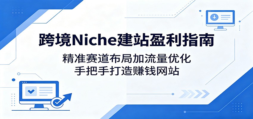 跨境Niche建站盈利指南:精准赛道布局加流量优化,手把手打造赚钱网站-智云网创 - 网创副业项目资源站