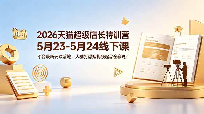 (18741期)2026天猫超级店长特训营5月23-5月24线下课,平台最新玩法落地,人群打爆短视频起品全套课件-智云网创 - 网创副业项目资源站