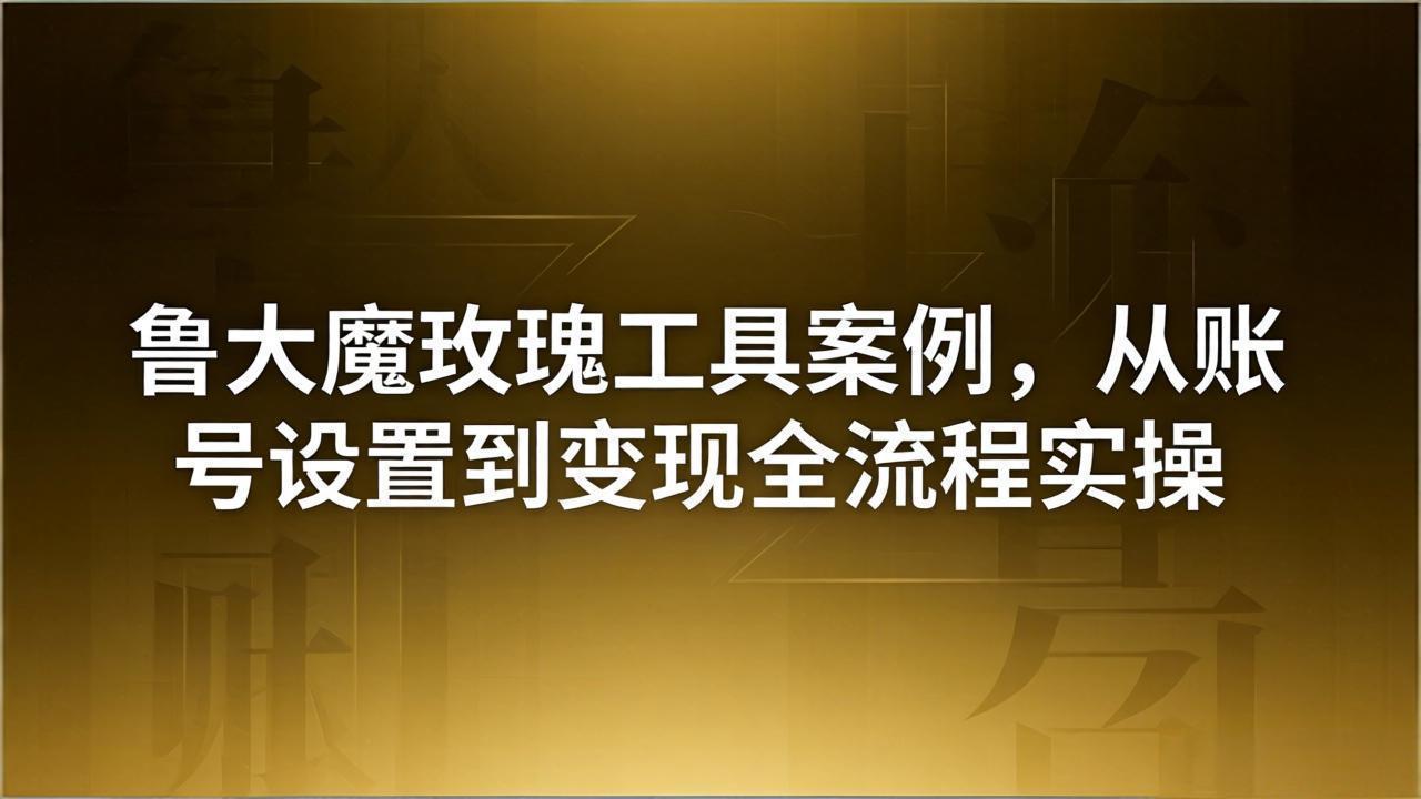 引流创业粉卖软件教学:鲁大魔玫瑰工具案例,从账号设置到变现全流程实操-智云网创 - 网创副业项目资源站