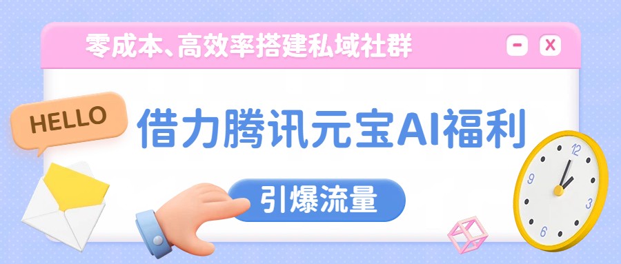 借力腾讯元宝AI福利，零成本、高效率搭建私域社群，引爆流量-智云网创 - 网创副业项目资源站