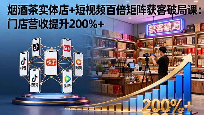 烟酒茶实体店+短视频百倍矩阵获客破局课:门店营收提升200%+-智云网创 - 网创副业项目资源站