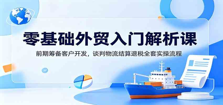 零基础外贸入门解析课：前期筹备客户开发，谈判物流结算退税全套实操流程-智云网创 - 网创副业项目资源站