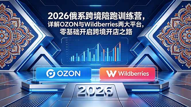 (18846期)2026俄系跨境陪跑训练营,详解OZON与Wildberries两大平台,零基础开启跨境开店之路-智云网创 - 网创副业项目资源站