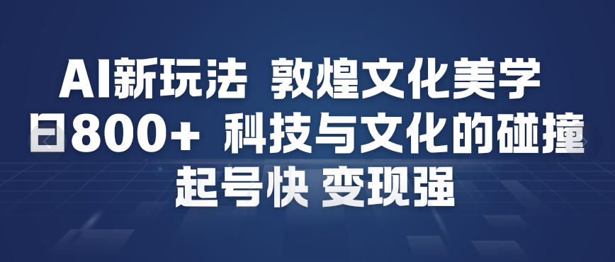 AI新玩法,敦煌文化美学,科技与文化的碰撞,起号快变现强-智云网创 - 网创副业项目资源站