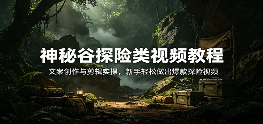 神秘谷探险类视频教程:文案创作与剪辑实操,新手轻松做出爆款探险视频-智云网创 - 网创副业项目资源站