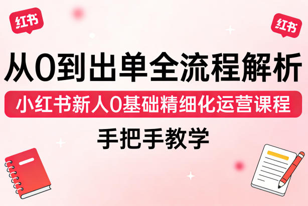 从0到出单全流程解析,小红书新人0基础精细化运营课程,手把手教学-智云网创 - 网创副业项目资源站