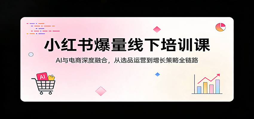 小红书爆量线下培训课:AI与电商深度融合,从选品运营到增长策略全链路-智云网创 - 网创副业项目资源站