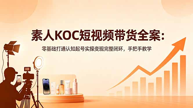 素人KOC短视频带货全案:零基础打通认知起号实操变现完整闭环,手把手教学-智云网创 - 网创副业项目资源站