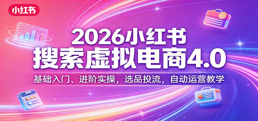 2026小红书搜索虚拟电商4.0：基础入门、进阶实操，选品投流，自动运营教学-智云网创 - 网创副业项目资源站