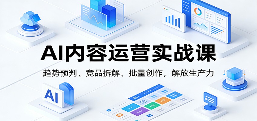 AI内容运营实战课：趋势预判、 竞品拆解、批量创作，解放生产力-智云网创 - 网创副业项目资源站