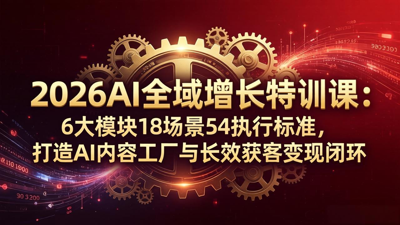 2026AI全域增长特训课：6大模块18场景54执行标准，打造AI内容工厂与长效获客变现闭环-智云网创 - 网创副业项目资源站