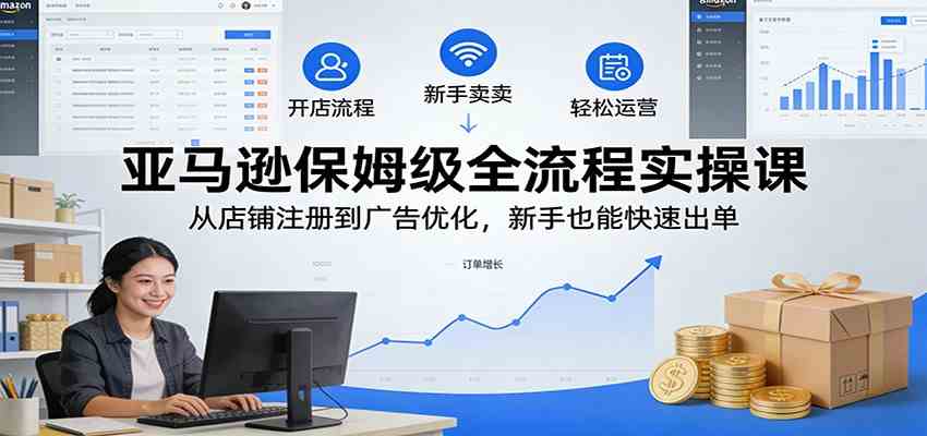 亚马逊保姆级全流程实操课：从店铺注册到广告优化，新手也能快速出单-智云网创 - 网创副业项目资源站